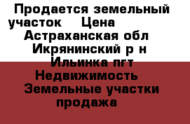 Продается земельный участок. › Цена ­ 400 000 - Астраханская обл., Икрянинский р-н, Ильинка пгт Недвижимость » Земельные участки продажа   